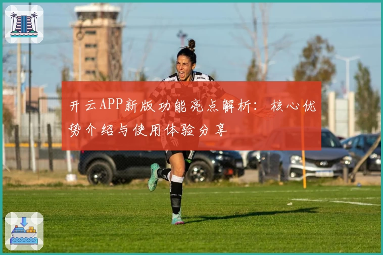 开云APP新版功能亮点解析：核心优势介绍与使用体验分享