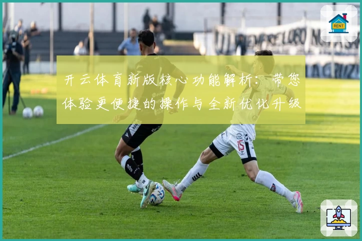 开云体育新版核心功能解析：带您体验更便捷的操作与全新优化升级