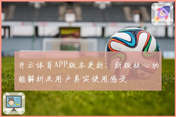 开云体育APP版本更新：新版核心功能解析及用户真实使用感受