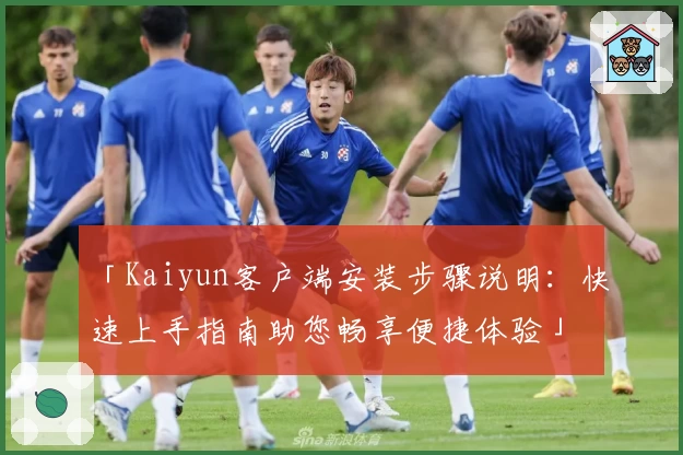 「Kaiyun客户端安装步骤说明：快速上手指南助您畅享便捷体验」