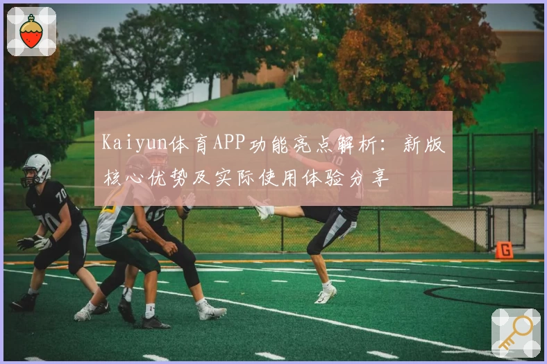 Kaiyun体育APP功能亮点解析：新版核心优势及实际使用体验分享