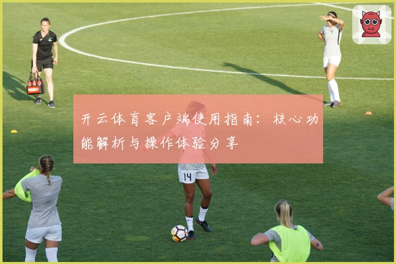 开云体育客户端使用指南：核心功能解析与操作体验分享