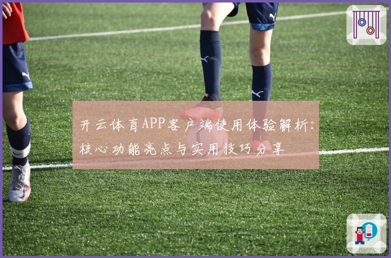 开云体育APP客户端使用体验解析：核心功能亮点与实用技巧分享