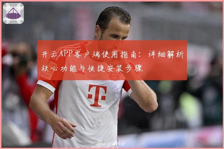 开云APP客户端使用指南：详细解析核心功能与快捷安装步骤