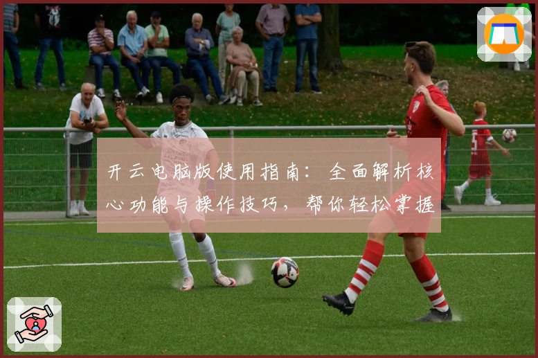 开云电脑版使用指南：全面解析核心功能与操作技巧，帮你轻松掌握日常使用秘诀