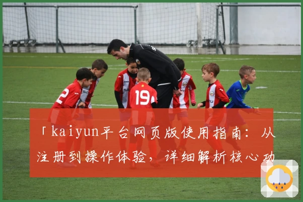 「kaiyun平台网页版使用指南：从注册到操作体验，详细解析核心功能与便捷优势」