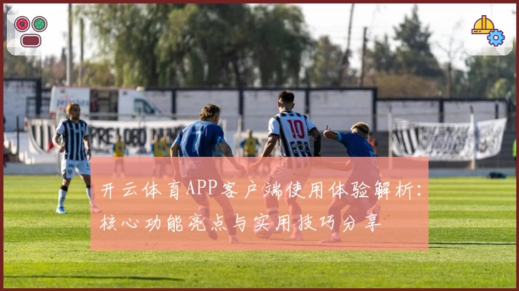 开云体育APP客户端使用体验解析：核心功能亮点与实用技巧分享