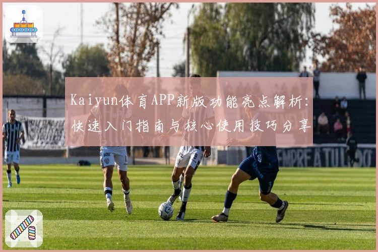 Kaiyun体育APP新版功能亮点解析：快速入门指南与核心使用技巧分享