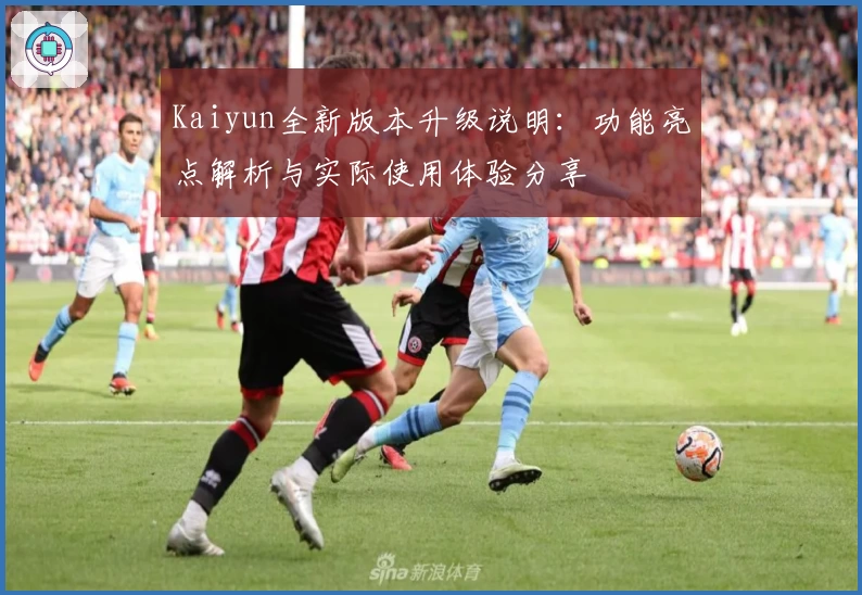 Kaiyun全新版本升级说明：功能亮点解析与实际使用体验分享