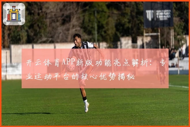开云体育APP新版功能亮点解析：专业运动平台的核心优势揭秘
