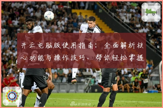 开云电脑版使用指南：全面解析核心功能与操作技巧，帮你轻松掌握日常使用秘诀
