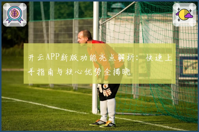 开云APP新版功能亮点解析：快速上手指南与核心优势全揭晓