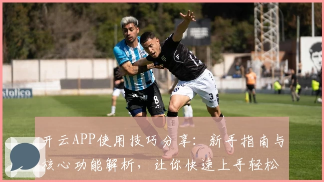 开云APP使用技巧分享：新手指南与核心功能解析，让你快速上手轻松体验