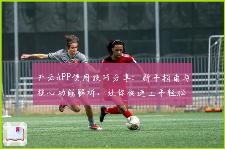 开云APP使用技巧分享：新手指南与核心功能解析，让你快速上手轻松体验