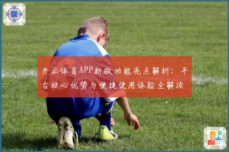 开云体育APP新版功能亮点解析：平台核心优势与便捷使用体验全解读
