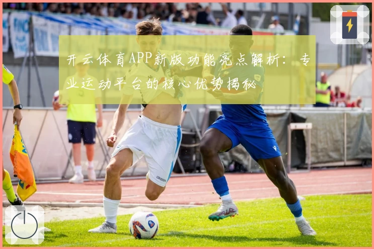 开云体育APP新版功能亮点解析：专业运动平台的核心优势揭秘