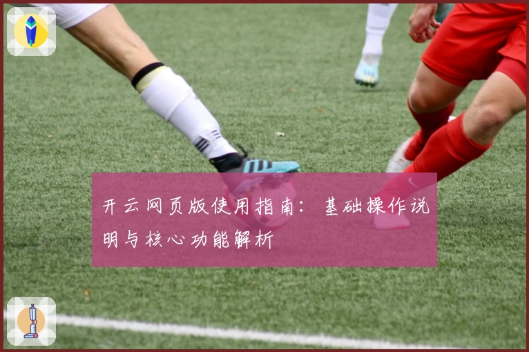 开云网页版使用指南：基础操作说明与核心功能解析
